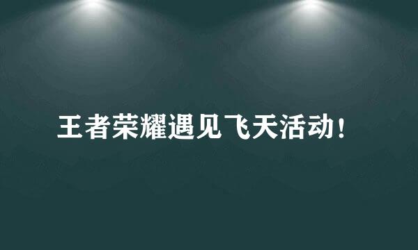 王者荣耀遇见飞天活动！