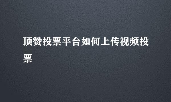 顶赞投票平台如何上传视频投票