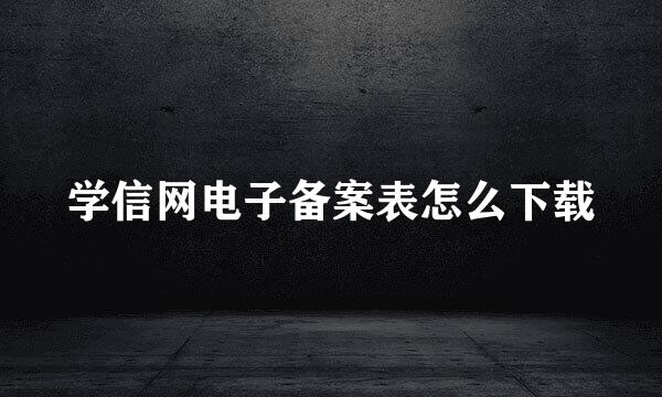 学信网电子备案表怎么下载