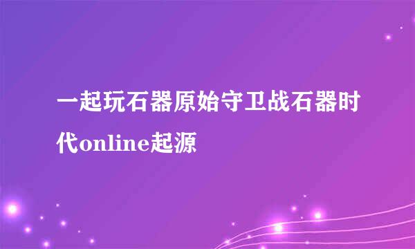 一起玩石器原始守卫战石器时代online起源