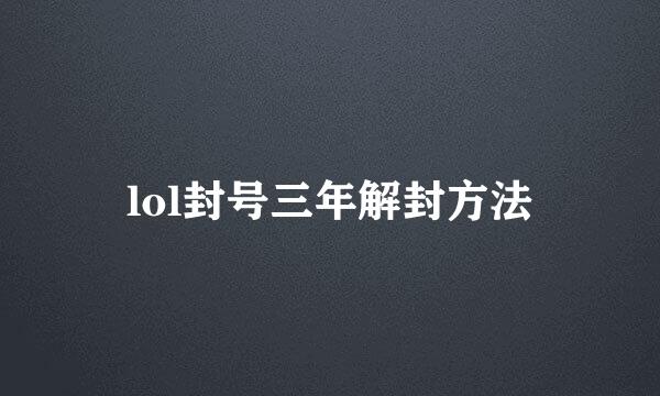 lol封号三年解封方法