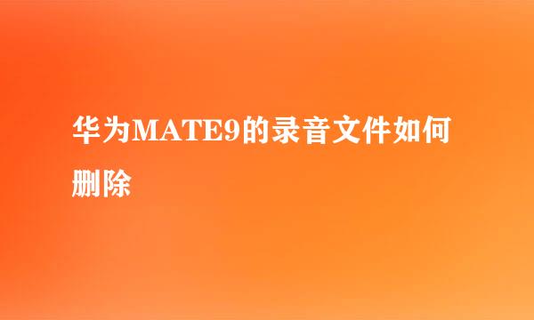 华为MATE9的录音文件如何删除