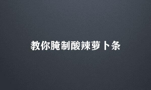 教你腌制酸辣萝卜条