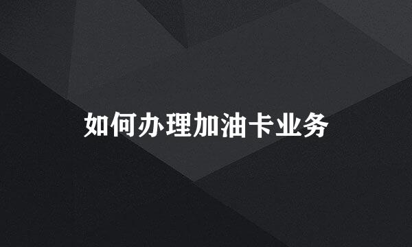 如何办理加油卡业务