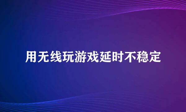 用无线玩游戏延时不稳定