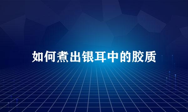 如何煮出银耳中的胶质