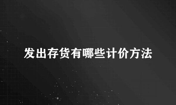 发出存货有哪些计价方法