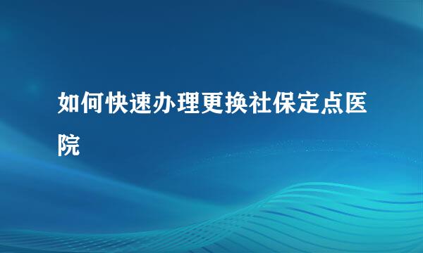 如何快速办理更换社保定点医院