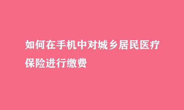 如何在手机中对城乡居民医疗保险进行缴费