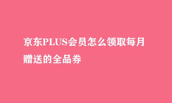 京东PLUS会员怎么领取每月赠送的全品券