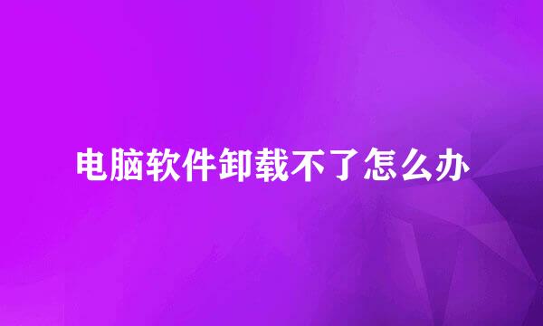 电脑软件卸载不了怎么办