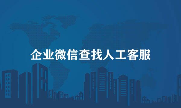 企业微信查找人工客服