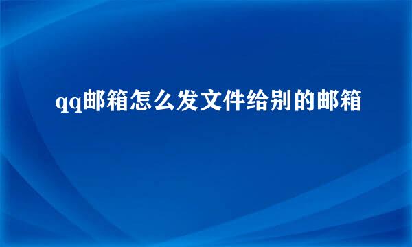 qq邮箱怎么发文件给别的邮箱