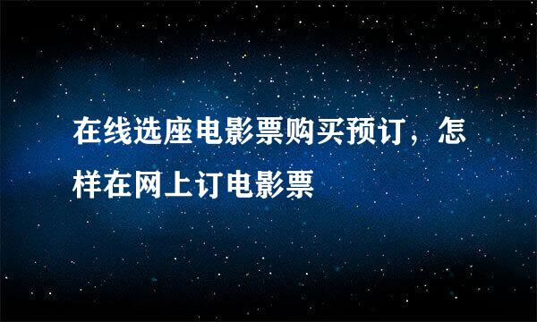 在线选座电影票购买预订，怎样在网上订电影票