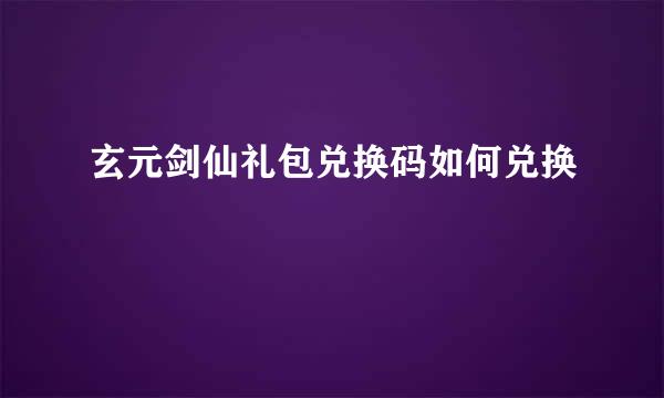玄元剑仙礼包兑换码如何兑换