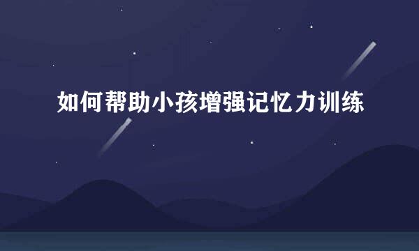 如何帮助小孩增强记忆力训练