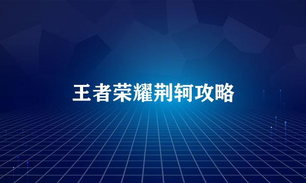 王者荣耀荆轲攻略