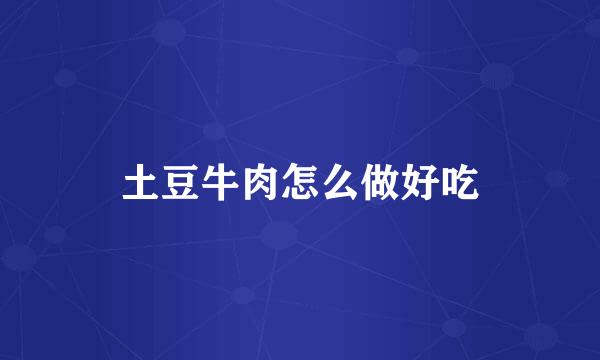 土豆牛肉怎么做好吃