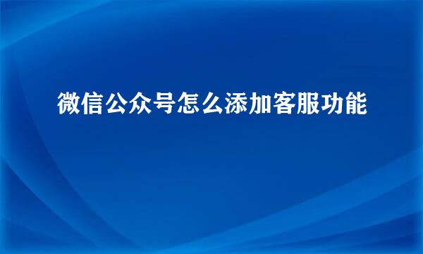 微信公众号怎么添加客服功能