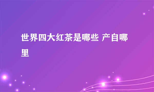世界四大红茶是哪些 产自哪里