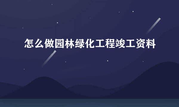怎么做园林绿化工程竣工资料