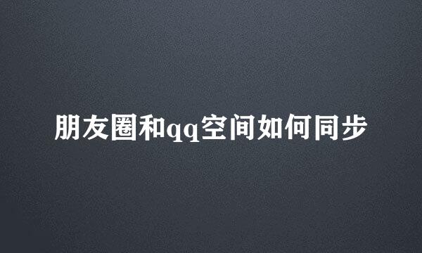 朋友圈和qq空间如何同步