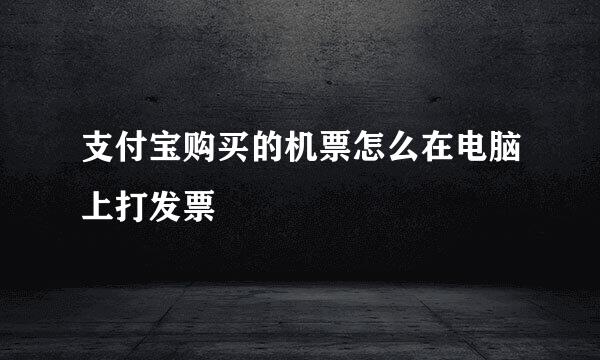支付宝购买的机票怎么在电脑上打发票