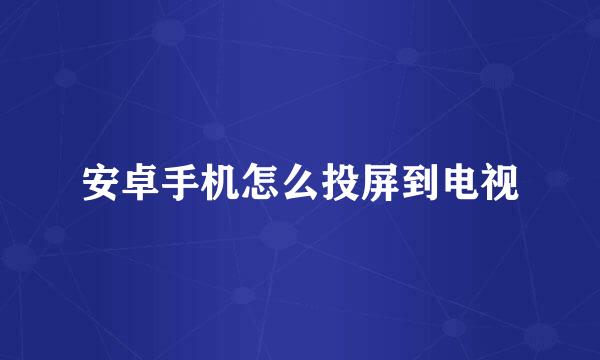 安卓手机怎么投屏到电视