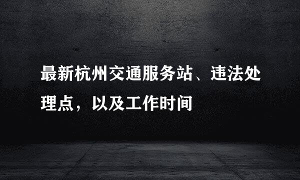 最新杭州交通服务站、违法处理点，以及工作时间