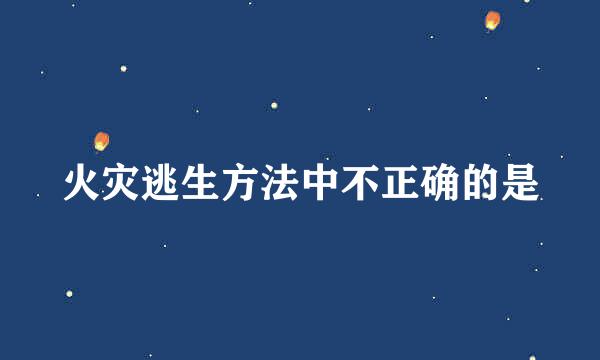 火灾逃生方法中不正确的是