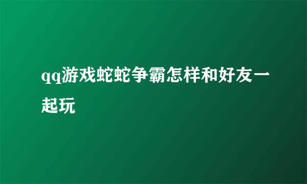 qq游戏蛇蛇争霸怎样和好友一起玩