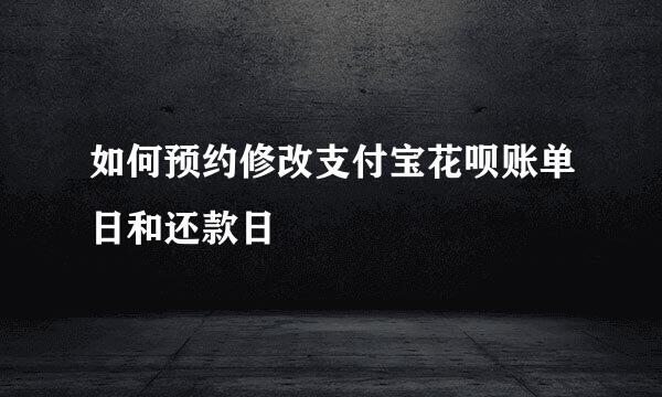 如何预约修改支付宝花呗账单日和还款日