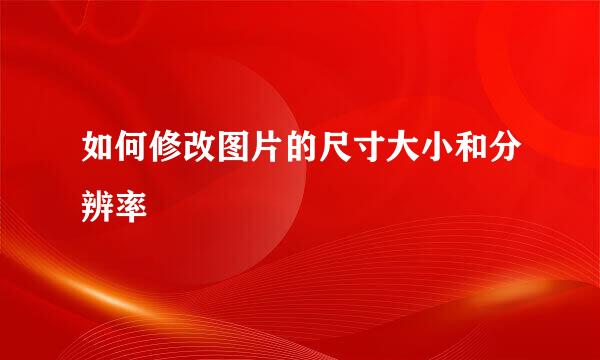 如何修改图片的尺寸大小和分辨率