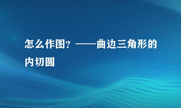怎么作图？——曲边三角形的内切圆