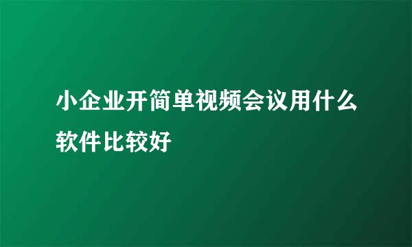 小企业开简单视频会议用什么软件比较好