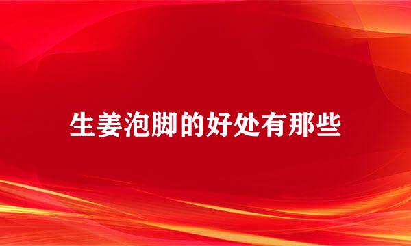 生姜泡脚的好处有那些