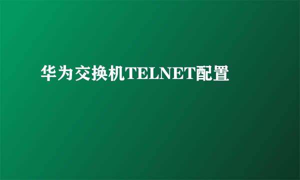 华为交换机TELNET配置