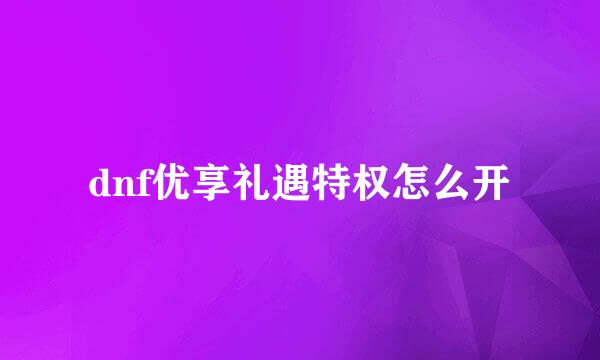 dnf优享礼遇特权怎么开