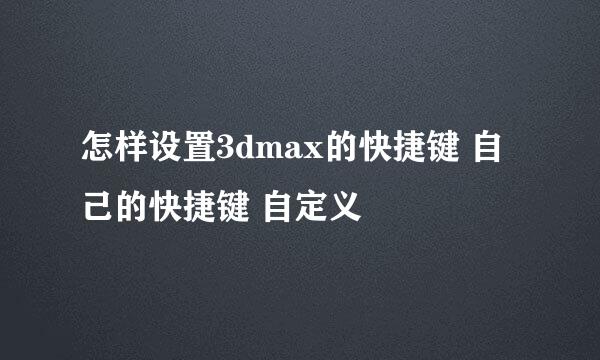 怎样设置3dmax的快捷键 自己的快捷键 自定义
