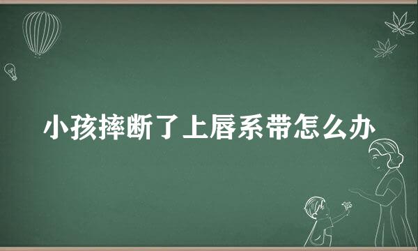 小孩摔断了上唇系带怎么办