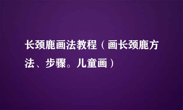 长颈鹿画法教程（画长颈鹿方法、步骤。儿童画）