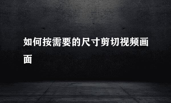 如何按需要的尺寸剪切视频画面