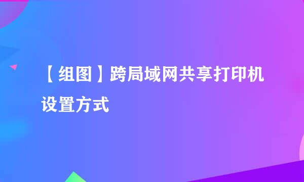 【组图】跨局域网共享打印机设置方式