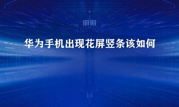 华为手机出现花屏竖条该如何