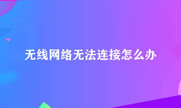 无线网络无法连接怎么办