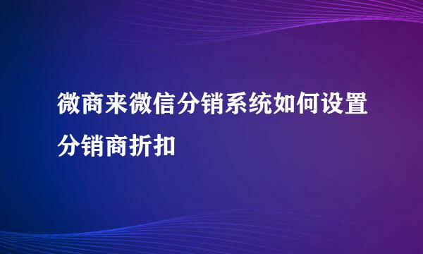 微商来微信分销系统如何设置分销商折扣