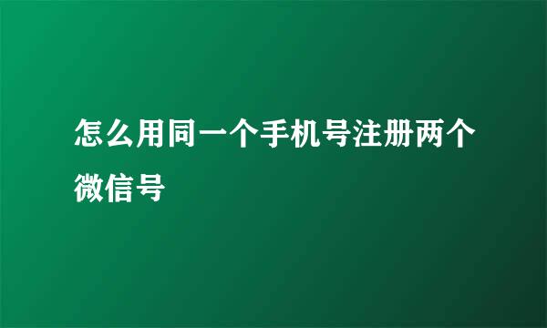 怎么用同一个手机号注册两个微信号