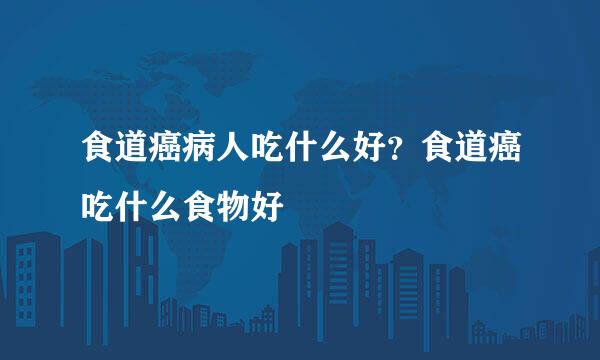 食道癌病人吃什么好？食道癌吃什么食物好