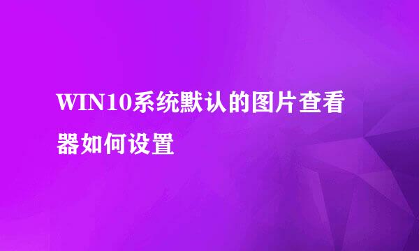 WIN10系统默认的图片查看器如何设置