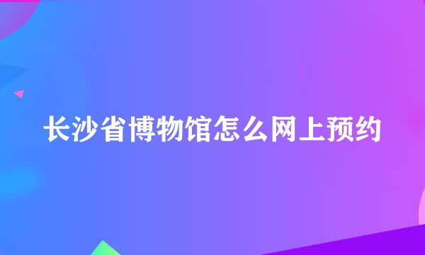 长沙省博物馆怎么网上预约